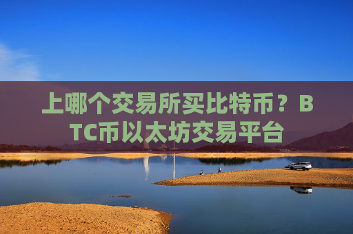 上哪个交易所买比特币？BTC币以太坊交易平台