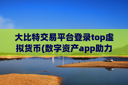 大比特交易平台登录top虚拟货币(数字资产app助力交易便捷)