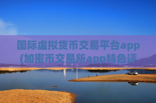 国际虚拟货币交易平台app(加密币交易所app特色评测)