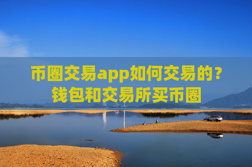币圈交易app如何交易的？钱包和交易所买币圈
