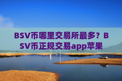 BSV币哪里交易所最多？BSV币正规交易app苹果