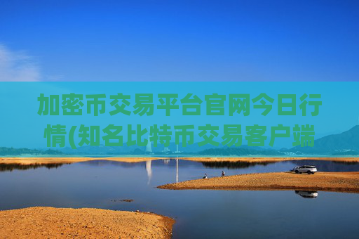加密币交易平台官网今日行情(知名比特币交易客户端)