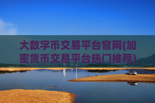 大数字币交易平台官网(加密货币交易平台热门推荐)