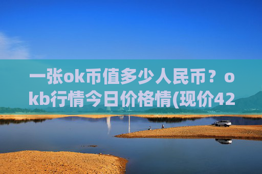 一张ok币值多少人民币？okb行情今日价格情(现价420.316元)