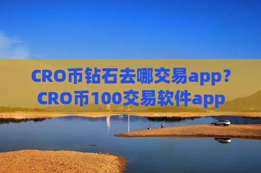 CRO币钻石去哪交易app？CRO币100交易软件app