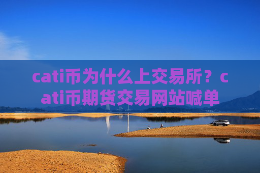 cati币为什么上交易所？cati币期货交易网站喊单
