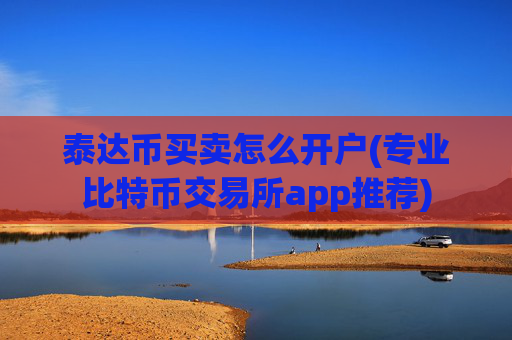 泰达币买卖怎么开户(专业比特币交易所app推荐)