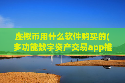 虚拟币用什么软件购买的(多功能数字资产交易app推荐)