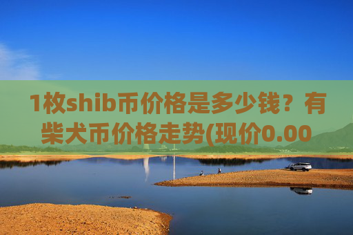 1枚shib币价格是多少钱？有柴犬币价格走势(现价0.00022565元)