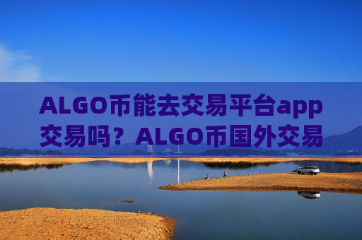 ALGO币能去交易平台app交易吗?ALGO币国外交易平台app软件