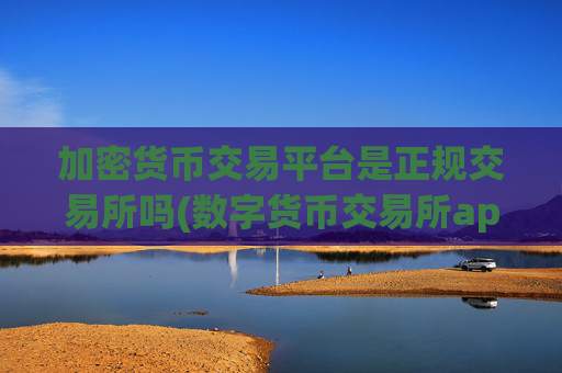 加密货币交易平台是正规交易所吗(数字货币交易所app推荐指南)