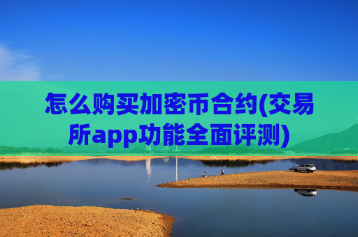 怎么购买加密币合约(交易所app功能全面评测)