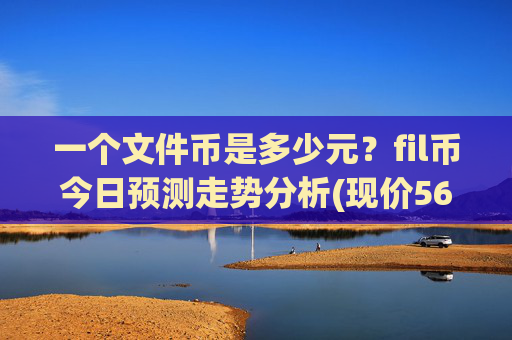 一个文件币是多少元？fil币今日预测走势分析(现价56.1793元)