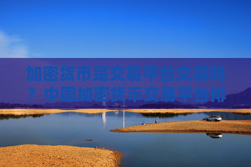 加密货币是交易平台交易吗？中国加密货币交易平台排行