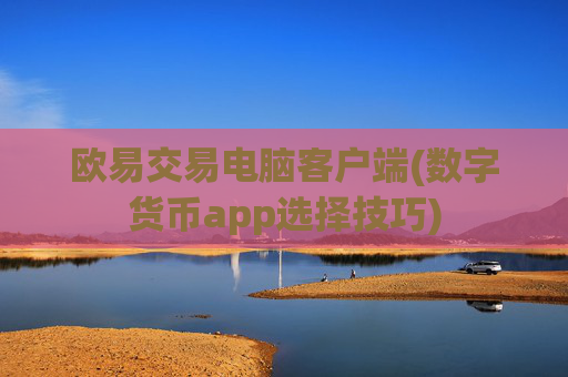 欧易交易电脑客户端(数字货币app选择技巧)