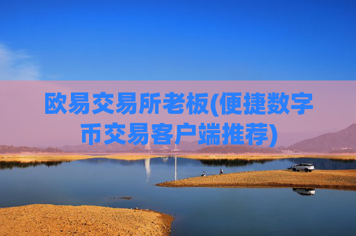 欧易交易所老板(便捷数字币交易客户端推荐)