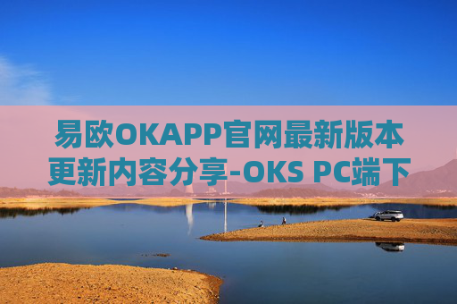 易欧OKAPP官网最新版本更新内容分享-OKS PC端下载