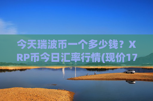 今天瑞波币一个多少钱？XRP币今日汇率行情(现价17.4553元)