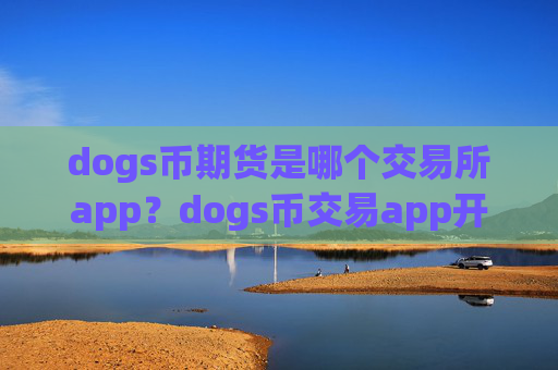 dogs币期货是哪个交易所app？dogs币交易app开户条件