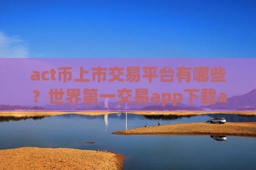 act币上市交易平台有哪些？世界第一交易app下载act币