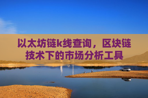 以太坊链k线查询，区块链技术下的市场分析工具