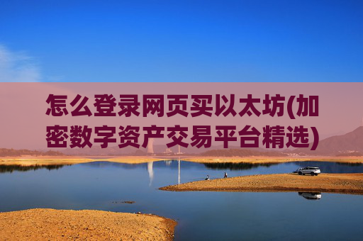 怎么登录网页买以太坊(加密数字资产交易平台精选)