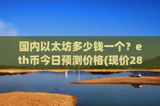 国内以太坊多少钱一个？eth币今日预测价格(现价28120.87元)