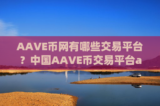 AAVE币网有哪些交易平台？中国AAVE币交易平台app发展历史