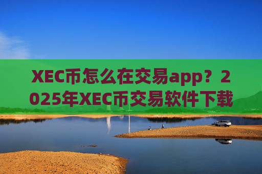 XEC币怎么在交易app？2025年XEC币交易软件下载app排行