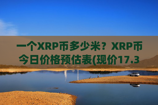 一个XRP币多少米？XRP币今日价格预估表(现价17.382元)