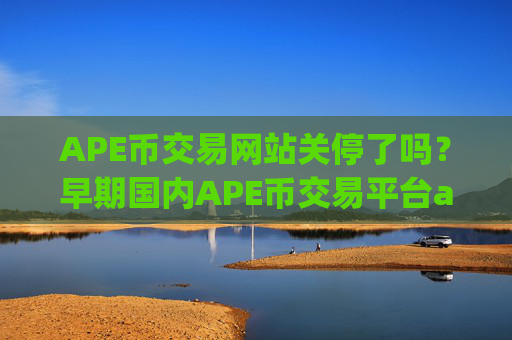 APE币交易网站关停了吗？早期国内APE币交易平台app