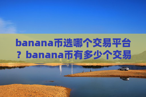 banana币选哪个交易平台？banana币有多少个交易所