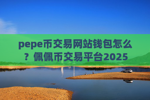 pepe币交易网站钱包怎么？佩佩币交易平台2025