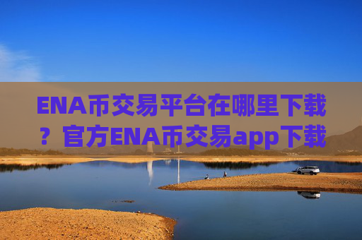 ENA币交易平台在哪里下载？官方ENA币交易app下载