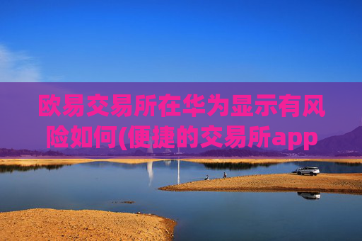 欧易交易所在华为显示有风险如何(便捷的交易所app)