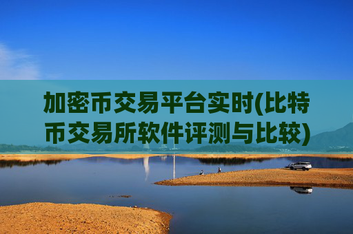 加密币交易平台实时(比特币交易所软件评测与比较)