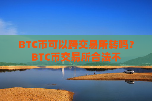 BTC币可以跨交易所转吗？BTC币交易所合法不