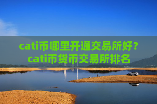 cati币哪里开通交易所好？cati币货币交易所排名