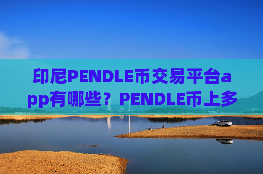 印尼PENDLE币交易平台app有哪些？PENDLE币上多少家交易软件