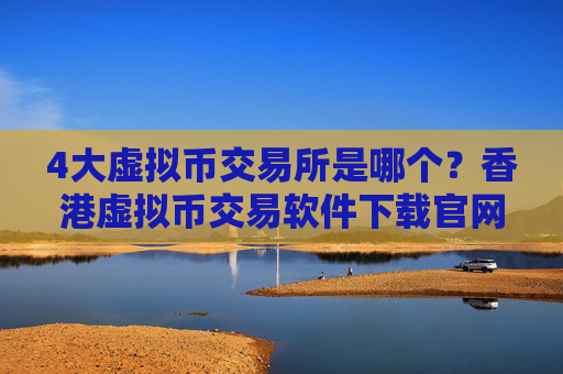 4大虚拟币交易所是哪个？香港虚拟币交易软件下载官网