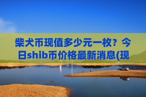 柴犬币现值多少元一枚？今日shib币价格最新消息(现价0.00022514元)