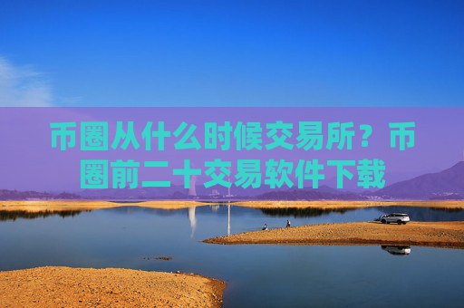 币圈从什么时候交易所？币圈前二十交易软件下载