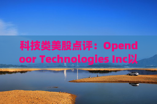 科技类美股点评：Opendoor Technologies Inc以6.85%的跌幅位居榜首