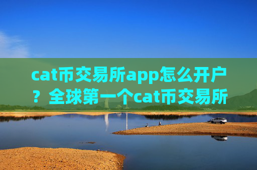 cat币交易所app怎么开户？全球第一个cat币交易所