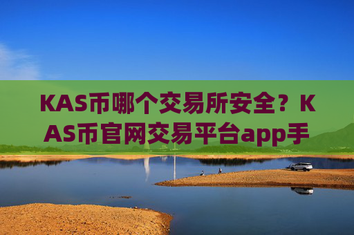 KAS币哪个交易所安全？KAS币官网交易平台app手机版