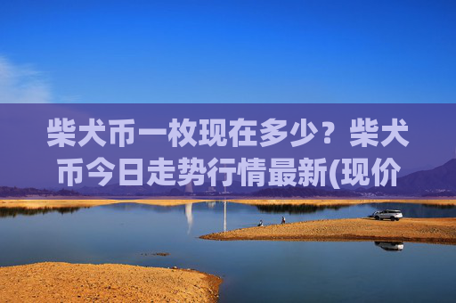 柴犬币一枚现在多少？柴犬币今日走势行情最新(现价0.00022619元)