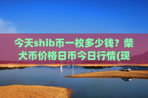 今天shib币一枚多少钱？柴犬币价格日币今日行情(现价0.00022507元)
