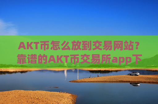 AKT币怎么放到交易网站？靠谱的AKT币交易所app下载app