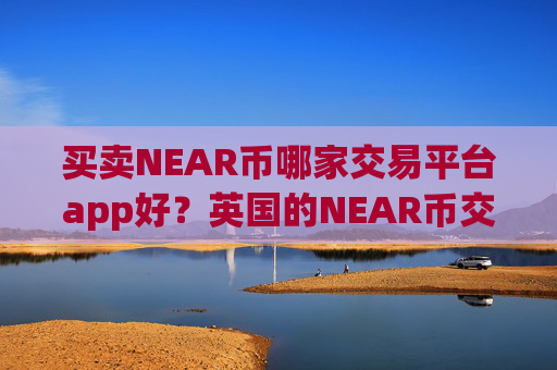 买卖NEAR币哪家交易平台app好？英国的NEAR币交易app下载排名