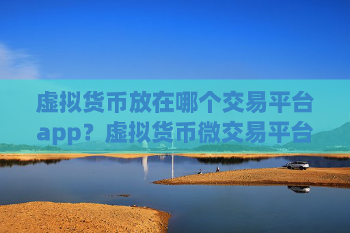 虚拟货币放在哪个交易平台app？虚拟货币微交易平台app下载